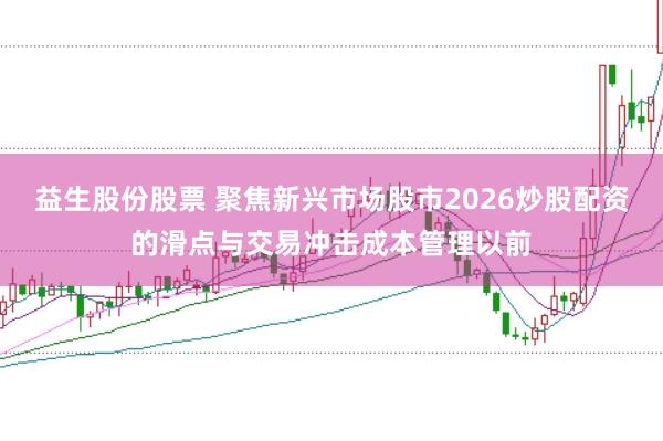 益生股份股票 聚焦新兴市场股市2026炒股配资的滑点与交易冲击成本管理以前