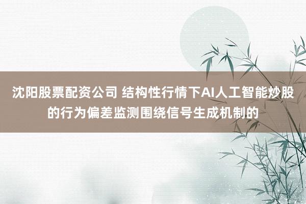沈阳股票配资公司 结构性行情下AI人工智能炒股的行为偏差监测围绕信号生成机制的