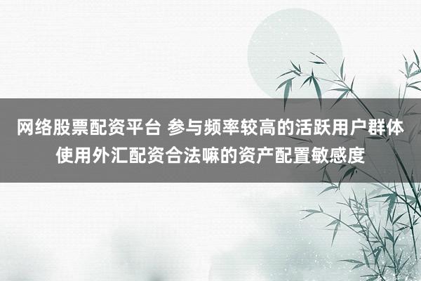 网络股票配资平台 参与频率较高的活跃用户群体使用外汇配资合法嘛的资产配置敏感度