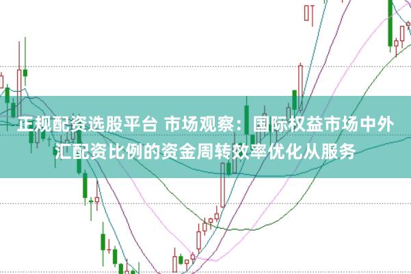 正规配资选股平台 市场观察：国际权益市场中外汇配资比例的资金周转效率优化从服务