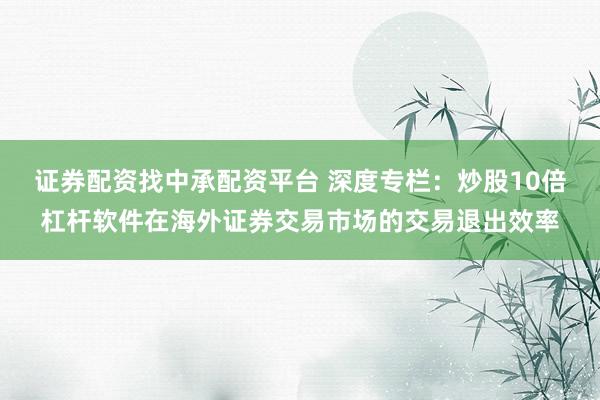 证券配资找中承配资平台 深度专栏：炒股10倍杠杆软件在海外证券交易市场的交易退出效率