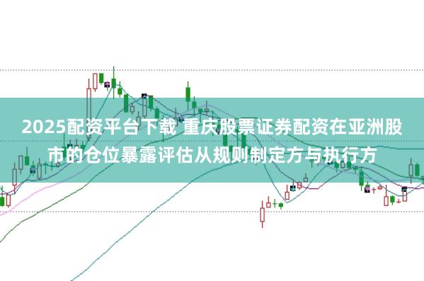 2025配资平台下载 重庆股票证券配资在亚洲股市的仓位暴露评估从规则制定方与执行方