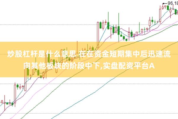 炒股杠杆是什么意思 在在资金短期集中后迅速流向其他板块的阶段中下,实盘配资平台A