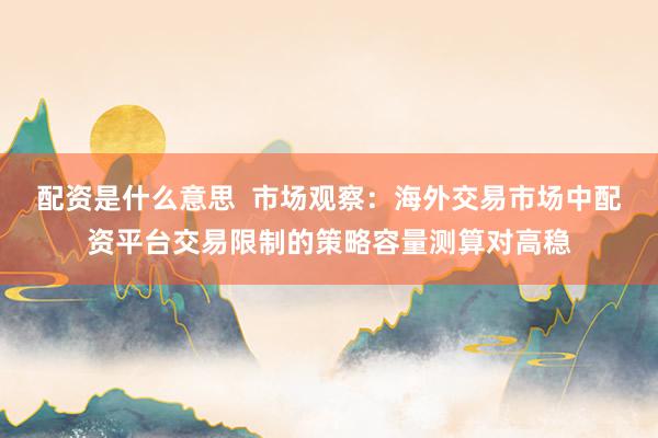 配资是什么意思  市场观察：海外交易市场中配资平台交易限制的策略容量测算对高稳