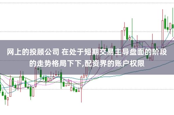 网上的投顾公司 在处于短期交易主导盘面的阶段的走势格局下下，配资界的账户权限