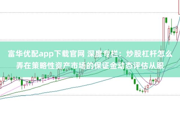 富华优配app下载官网 深度专栏：炒股杠杆怎么弄在策略性资产市场的保证金动态评估从服