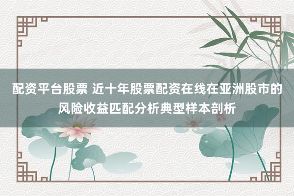 配资平台股票 近十年股票配资在线在亚洲股市的风险收益匹配分析典型样本剖析
