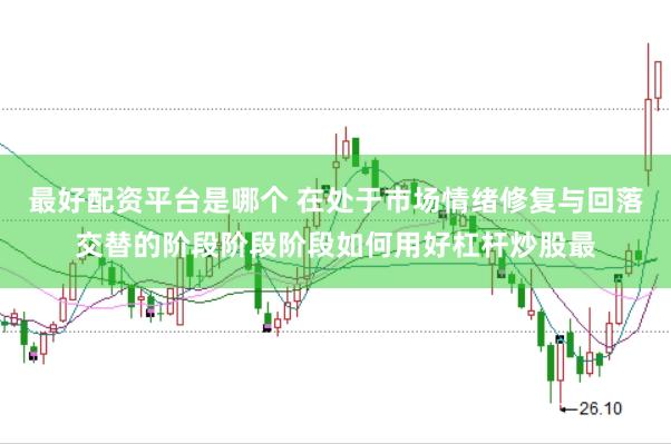 最好配资平台是哪个 在处于市场情绪修复与回落交替的阶段阶段阶段如何用好杠杆炒股最