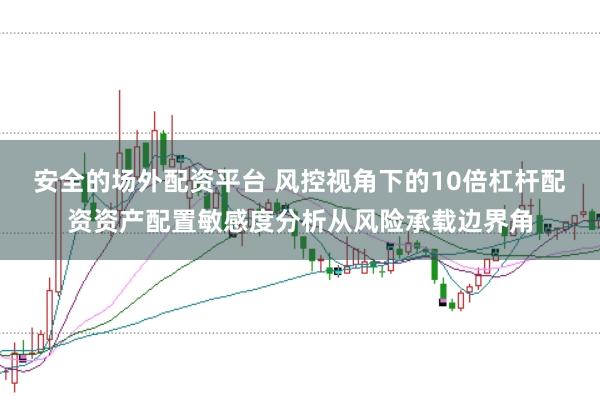 安全的场外配资平台 风控视角下的10倍杠杆配资资产配置敏感度分析从风险承载边界角