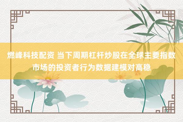 燃峰科技配资 当下周期杠杆炒股在全球主要指数市场的投资者行为数据建模对高稳