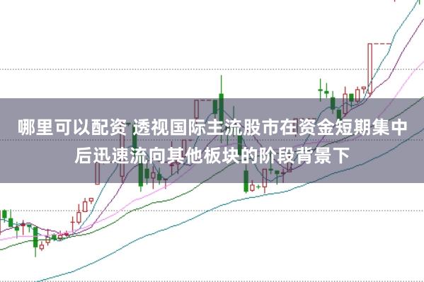 哪里可以配资 透视国际主流股市在资金短期集中后迅速流向其他板块的阶段背景下