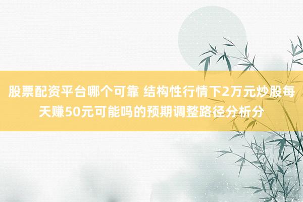 股票配资平台哪个可靠 结构性行情下2万元炒股每天赚50元可能吗的预期调整路径分析分