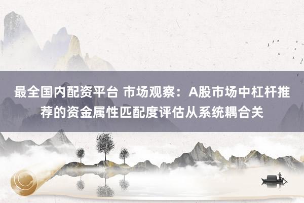 最全国内配资平台 市场观察：A股市场中杠杆推荐的资金属性匹配度评估从系统耦合关