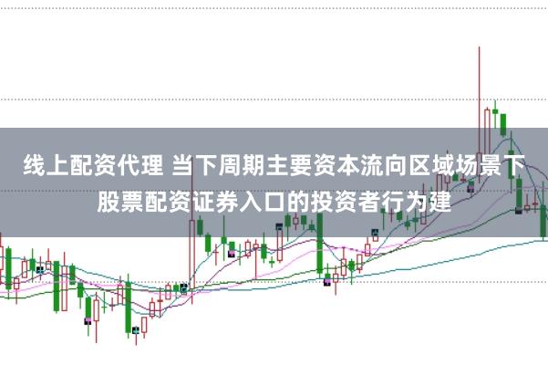 线上配资代理 当下周期主要资本流向区域场景下股票配资证券入口的投资者行为建
