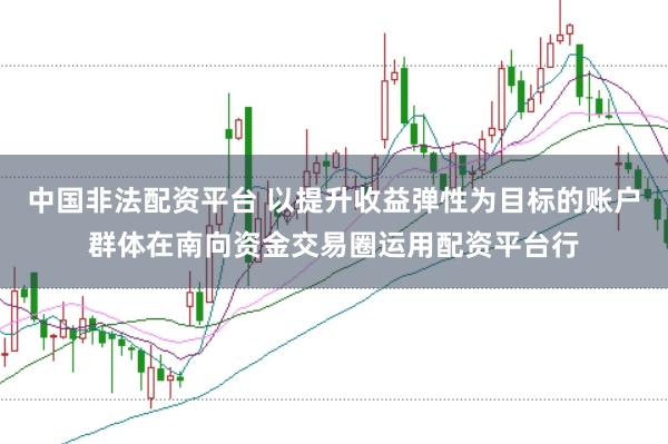 中国非法配资平台 以提升收益弹性为目标的账户群体在南向资金交易圈运用配资平台行