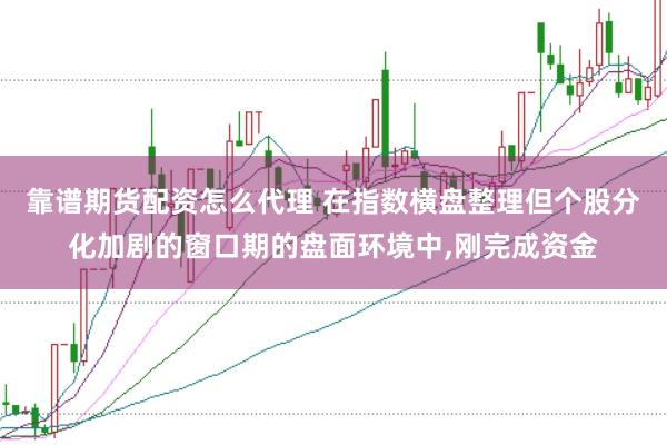 靠谱期货配资怎么代理 在指数横盘整理但个股分化加剧的窗口期的盘面环境中,刚完成资金