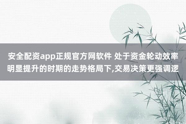 安全配资app正规官方网软件 处于资金轮动效率明显提升的时期的走势格局下，交易决策更强调逻
