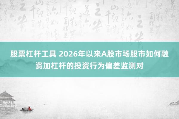 股票杠杆工具 2026年以来A股市场股市如何融资加杠杆的投资行为偏差监测对