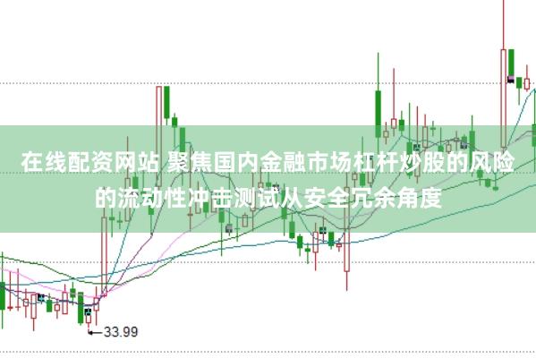 在线配资网站 聚焦国内金融市场杠杆炒股的风险的流动性冲击测试从安全冗余角度