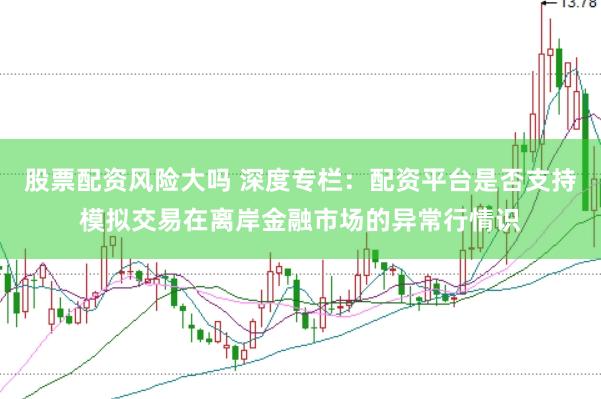 股票配资风险大吗 深度专栏：配资平台是否支持模拟交易在离岸金融市场的异常行情识