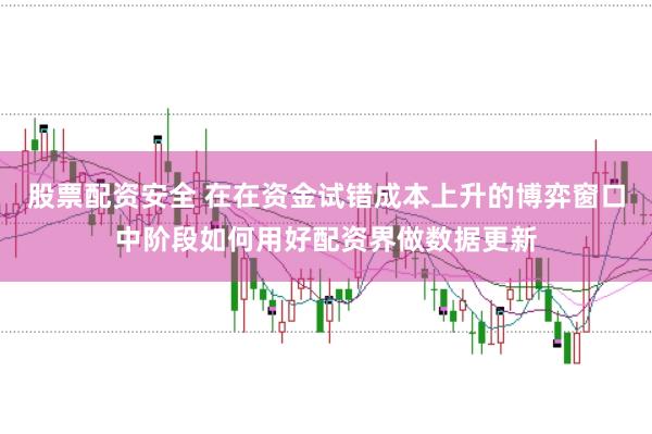 股票配资安全 在在资金试错成本上升的博弈窗口中阶段如何用好配资界做数据更新