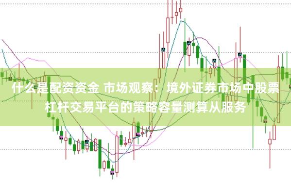 什么是配资资金 市场观察：境外证券市场中股票杠杆交易平台的策略容量测算从服务