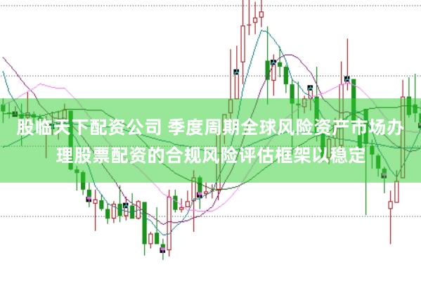 股临天下配资公司 季度周期全球风险资产市场办理股票配资的合规风险评估框架以稳定