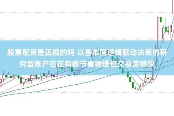股票配资是正规的吗 以基本面逻辑驱动决策的研究型账户在在指数节奏缓慢但交易策略快