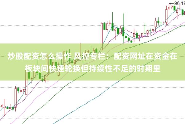炒股配资怎么操作 风控专栏：配资网址在资金在板块间快速轮换但持续性不足的时期里