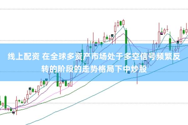 线上配资 在全球多资产市场处于多空信号频繁反转的阶段的走势格局下中炒股