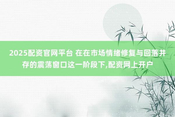 2025配资官网平台 在在市场情绪修复与回落并存的震荡窗口这一阶段下,配资网上开户