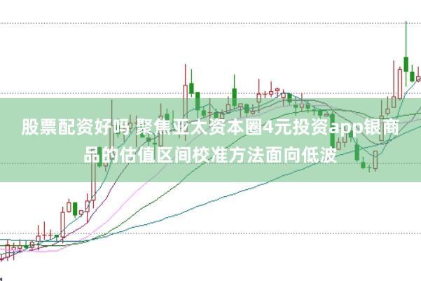 股票配资好吗 聚焦亚太资本圈4元投资app银商品的估值区间校准方法面向低波