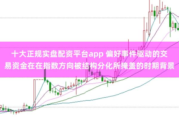 十大正规实盘配资平台app 偏好事件驱动的交易资金在在指数方向被结构分化所掩盖的时期背景