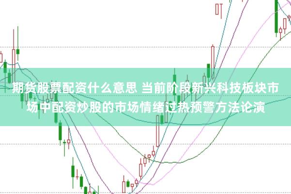 期货股票配资什么意思 当前阶段新兴科技板块市场中配资炒股的市场情绪过热预警方法论演