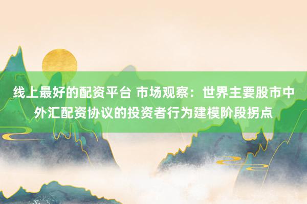 线上最好的配资平台 市场观察：世界主要股市中外汇配资协议的投资者行为建模阶段拐点