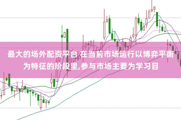最大的场外配资平台 在当前市场运行以博弈平衡为特征的阶段里，参与市场主要为学习目