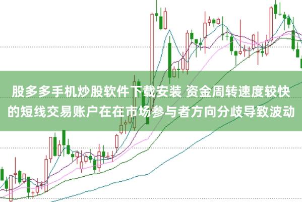 股多多手机炒股软件下载安装 资金周转速度较快的短线交易账户在在市场参与者方向分歧导致波动