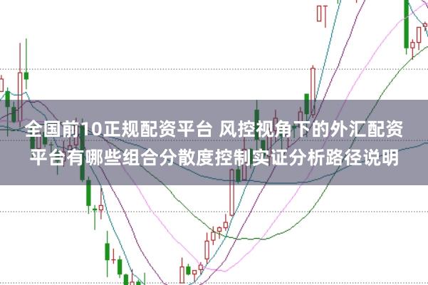 全国前10正规配资平台 风控视角下的外汇配资平台有哪些组合分散度控制实证分析路径说明