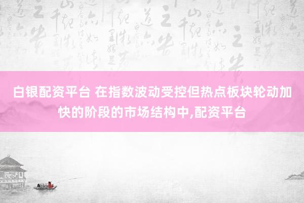 白银配资平台 在指数波动受控但热点板块轮动加快的阶段的市场结构中，配资平台