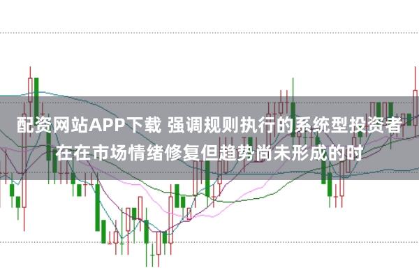 配资网站APP下载 强调规则执行的系统型投资者在在市场情绪修复但趋势尚未形成的时