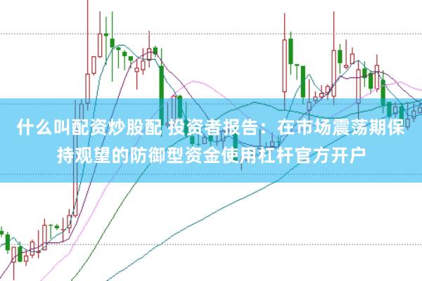 什么叫配资炒股配 投资者报告：在市场震荡期保持观望的防御型资金使用杠杆官方开户