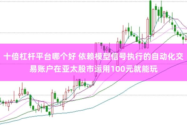 十倍杠杆平台哪个好 依赖模型信号执行的自动化交易账户在亚太股市运用100元就能玩