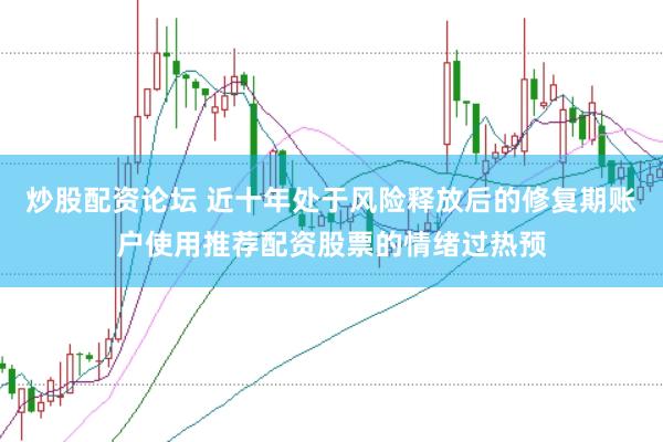 炒股配资论坛 近十年处于风险释放后的修复期账户使用推荐配资股票的情绪过热预