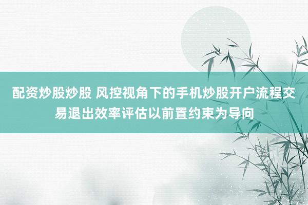 配资炒股炒股 风控视角下的手机炒股开户流程交易退出效率评估以前置约束为导向