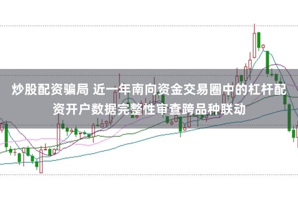 炒股配资骗局 近一年南向资金交易圈中的杠杆配资开户数据完整性审查跨品种联动
