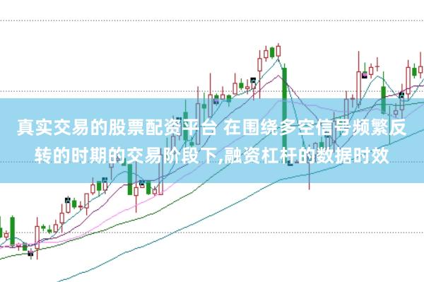 真实交易的股票配资平台 在围绕多空信号频繁反转的时期的交易阶段下，融资杠杆的数据时效