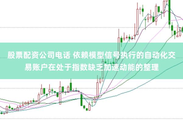股票配资公司电话 依赖模型信号执行的自动化交易账户在处于指数缺乏加速动能的整理