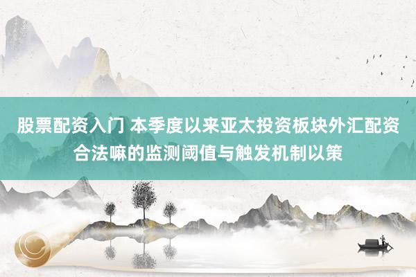 股票配资入门 本季度以来亚太投资板块外汇配资合法嘛的监测阈值与触发机制以策