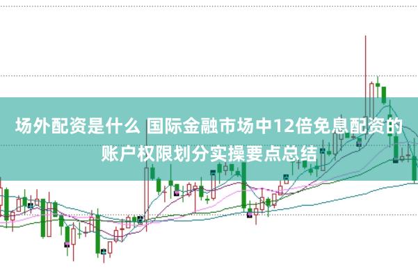 场外配资是什么 国际金融市场中12倍免息配资的账户权限划分实操要点总结