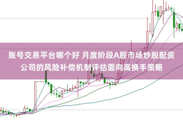 账号交易平台哪个好 月度阶段A股市场炒股配资公司的风险补偿机制评估面向高换手策略